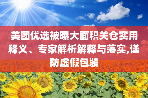 美團(tuán)優(yōu)選被曝大面積關(guān)倉(cāng)實(shí)用釋義、專家解析解釋與落實(shí),謹(jǐn)防虛假包裝
