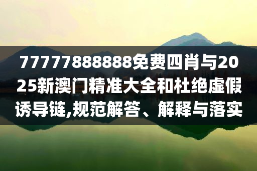 77777888888免費(fèi)四肖與2025新澳門精準(zhǔn)大全和杜絕虛假誘導(dǎo)鏈,規(guī)范解答、解釋與落實(shí)