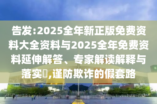 告發(fā):2025全年新正版免費(fèi)資料大全資料與2025全年免費(fèi)資料延伸解答、專家解讀解釋與落實(shí)?,謹(jǐn)防欺詐的假套路