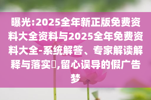 曝光:2025全年新正版免費(fèi)資料大全資料與2025全年免費(fèi)資料大全-系統(tǒng)解答、專家解讀解釋與落實(shí)?,留心誤導(dǎo)的假廣告夢(mèng)