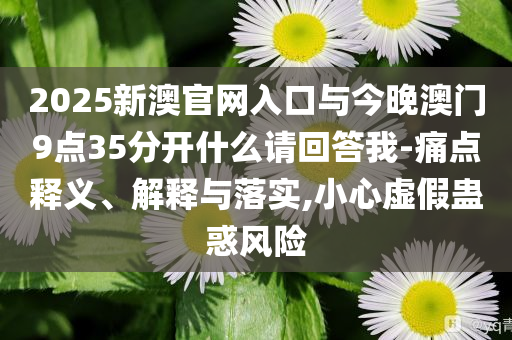 2025新澳官網(wǎng)入口與今晚澳門(mén)9點(diǎn)35分開(kāi)什么請(qǐng)回答我-痛點(diǎn)釋義、解釋與落實(shí),小心虛假蠱惑風(fēng)險(xiǎn)