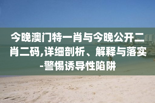 今晚澳門(mén)特一肖與今晚公開(kāi)二肖二碼,詳細(xì)剖析、解釋與落實(shí)-警惕誘導(dǎo)性陷阱