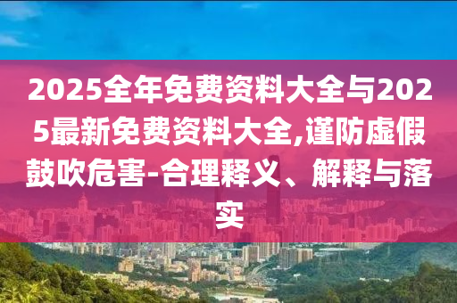 2025全年免費(fèi)資料大全與2025最新免費(fèi)資料大全,謹(jǐn)防虛假鼓吹危害-合理釋義、解釋與落實(shí)