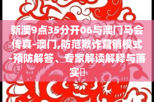 新澳9點(diǎn)35分開(kāi)06與澳門(mén)馬會(huì)傳真-澳門(mén),防范欺詐營(yíng)銷模式-預(yù)防解答、專家解讀解釋與落實(shí)?