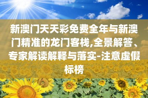 新澳門(mén)天天彩免費(fèi)全年與新澳門(mén)精準(zhǔn)的龍門(mén)客棧,全景解答、專(zhuān)家解讀解釋與落實(shí)-注意虛假標(biāo)榜