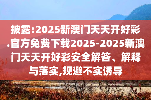 披露:2025新澳門(mén)天天開(kāi)好彩.官方免費(fèi)下載2025-2025新澳門(mén)天天開(kāi)好彩安全解答、解釋與落實(shí),規(guī)避不實(shí)誘導(dǎo)