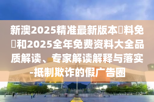 新澳2025精準(zhǔn)最新版本資料免費(fèi)和2025全年免費(fèi)資料大全品質(zhì)解讀、專(zhuān)家解讀解釋與落實(shí)-抵制欺詐的假?gòu)V告圈