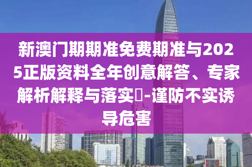 新澳門(mén)期期準(zhǔn)免費(fèi)期準(zhǔn)與2025正版資料全年創(chuàng)意解答、專(zhuān)家解析解釋與落實(shí)?-謹(jǐn)防不實(shí)誘導(dǎo)危害