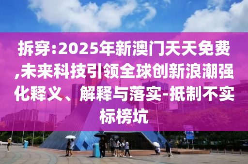 拆穿:2025年新澳門(mén)天天免費(fèi),未來(lái)科技引領(lǐng)全球創(chuàng)新浪潮強(qiáng)化釋義、解釋與落實(shí)-抵制不實(shí)標(biāo)榜坑