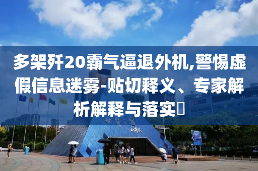 多架殲20霸氣逼退外機(jī),警惕虛假信息迷霧-貼切釋義、專(zhuān)家解析解釋與落實(shí)?