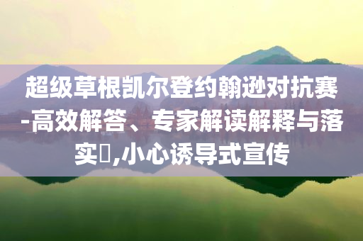 超級(jí)草根凱爾登約翰遜對(duì)抗賽-高效解答、專家解讀解釋與落實(shí)?,小心誘導(dǎo)式宣傳