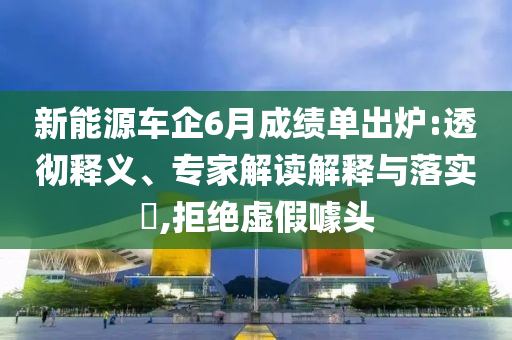 新能源車企6月成績(jī)單出爐:透徹釋義、專家解讀解釋與落實(shí)?,拒絕虛假噱頭