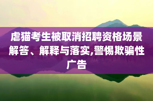 虐貓考生被取消招聘資格場(chǎng)景解答、解釋與落實(shí),警惕欺騙性廣告