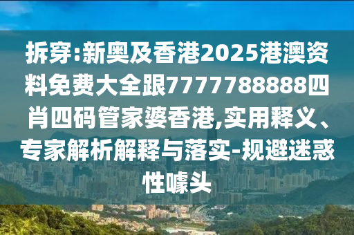 拆穿:新奧及香港2025港澳資料免費大全跟7777788888四肖四碼管家婆香港,實用釋義、專家解析解釋與落實-規(guī)避迷惑性噱頭