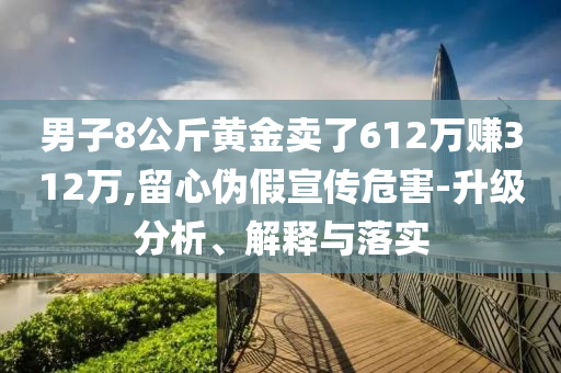 男子8公斤黃金賣了612萬賺312萬,留心偽假宣傳危害-升級分析、解釋與落實