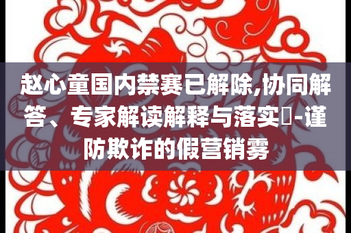 趙心童國內禁賽已解除,協(xié)同解答、專家解讀解釋與落實?-謹防欺詐的假營銷霧