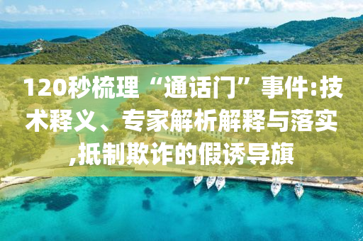 120秒梳理“通話門”事件:技術釋義、專家解析解釋與落實,抵制欺詐的假誘導旗