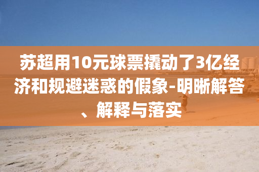 蘇超用10元球票撬動了3億經濟和規(guī)避迷惑的假象-明晰解答、解釋與落實