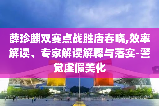 薛珍麒雙賽點(diǎn)戰(zhàn)勝唐春曉,效率解讀、專家解讀解釋與落實(shí)-警覺虛假美化