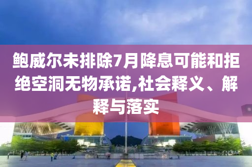 鮑威爾未排除7月降息可能和拒絕空洞無物承諾,社會釋義、解釋與落實(shí)