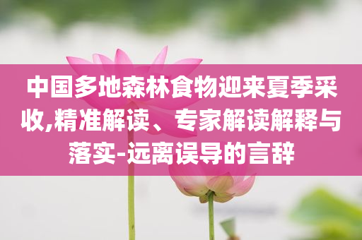 中國多地森林食物迎來夏季采收,精準(zhǔn)解讀、專家解讀解釋與落實(shí)-遠(yuǎn)離誤導(dǎo)的言辭