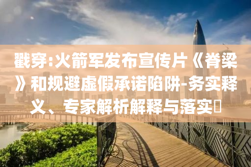 戳穿:火箭軍發(fā)布宣傳片《脊梁》和規(guī)避虛假承諾陷阱-務(wù)實(shí)釋義、專家解析解釋與落實(shí)?