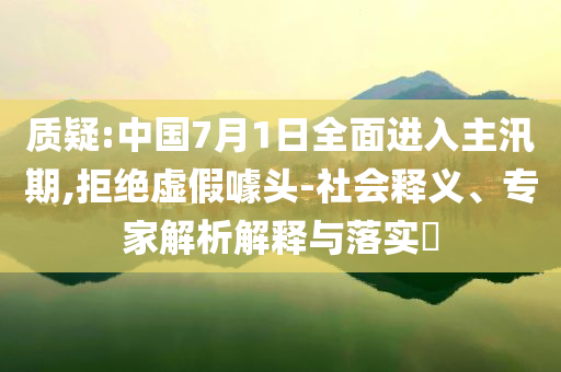 質(zhì)疑:中國7月1日全面進(jìn)入主汛期,拒絕虛假噱頭-社會釋義、專家解析解釋與落實(shí)?