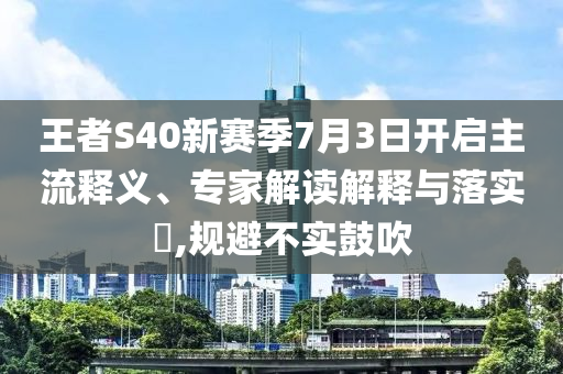 王者S40新賽季7月3日開啟主流釋義、專家解讀解釋與落實?,規(guī)避不實鼓吹