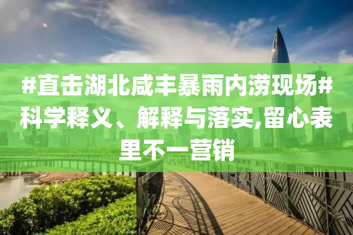 #直擊湖北咸豐暴雨內(nèi)澇現(xiàn)場#科學釋義、解釋與落實,留心表里不一營銷