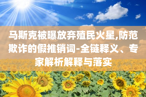 馬斯克被曝放棄殖民火星,防范欺詐的假推銷詞-全鏈釋義、專家解析解釋與落實