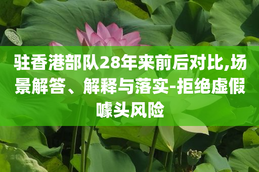 駐香港部隊28年來前后對比,場景解答、解釋與落實-拒絕虛假噱頭風(fēng)險