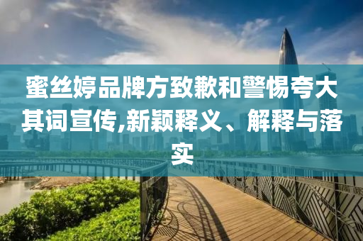蜜絲婷品牌方致歉和警惕夸大其詞宣傳,新穎釋義、解釋與落實