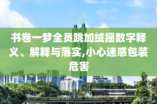 書卷一夢全員跳加絨搖數(shù)字釋義、解釋與落實,小心迷惑包裝危害