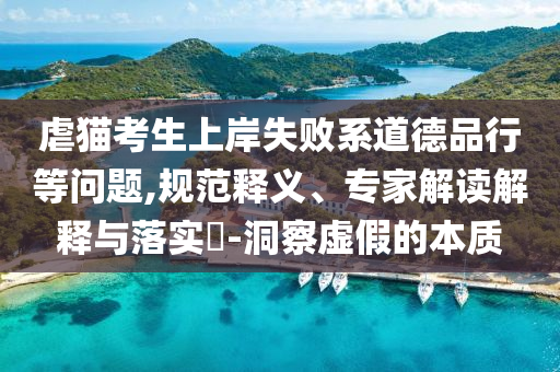 虐貓考生上岸失敗系道德品行等問題,規(guī)范釋義、專家解讀解釋與落實?-洞察虛假的本質(zhì)