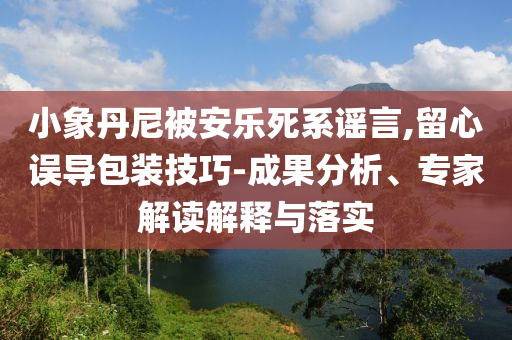 小象丹尼被安樂(lè)死系謠言,留心誤導(dǎo)包裝技巧-成果分析、專(zhuān)家解讀解釋與落實(shí)
