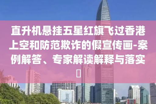 直升機(jī)懸掛五星紅旗飛過(guò)香港上空和防范欺詐的假宣傳畫(huà)-案例解答、專(zhuān)家解讀解釋與落實(shí)?