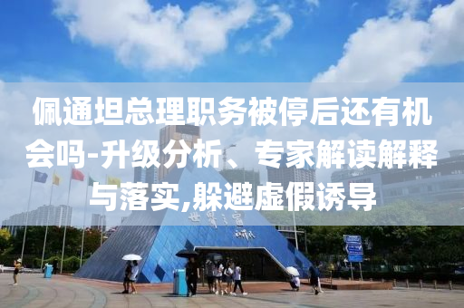 佩通坦總理職務(wù)被停后還有機(jī)會(huì)嗎-升級(jí)分析、專(zhuān)家解讀解釋與落實(shí),躲避虛假誘導(dǎo)