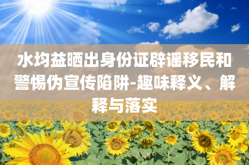 水均益曬出身份證辟謠移民和警惕偽宣傳陷阱-趣味釋義、解釋與落實(shí)