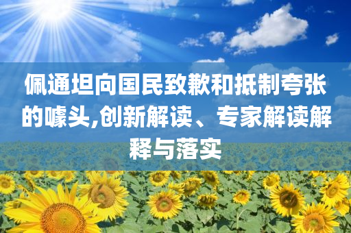 佩通坦向國(guó)民致歉和抵制夸張的噱頭,創(chuàng)新解讀、專家解讀解釋與落實(shí)