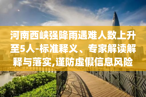 河南西峽強(qiáng)降雨遇難人數(shù)上升至5人-標(biāo)準(zhǔn)釋義、專家解讀解釋與落實(shí),謹(jǐn)防虛假信息風(fēng)險(xiǎn)