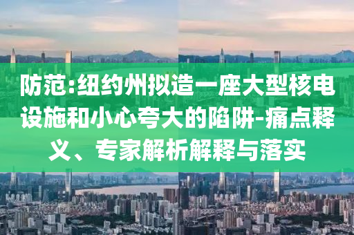 防范:紐約州擬造一座大型核電設施和小心夸大的陷阱-痛點釋義、專家解析解釋與落實