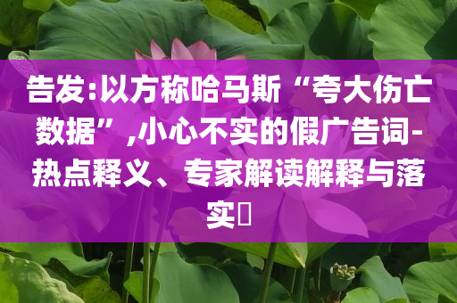 告發(fā):以方稱哈馬斯“夸大傷亡數(shù)據(jù)”,小心不實(shí)的假廣告詞-熱點(diǎn)釋義、專家解讀解釋與落實(shí)?
