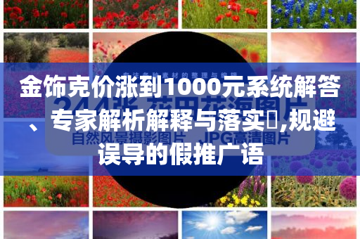 金飾克價(jià)漲到1000元系統(tǒng)解答、專家解析解釋與落實(shí)?,規(guī)避誤導(dǎo)的假推廣語
