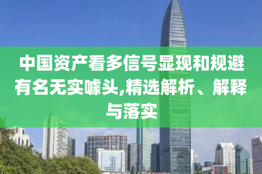 中國資產(chǎn)看多信號顯現(xiàn)和規(guī)避有名無實噱頭,精選解析、解釋與落實
