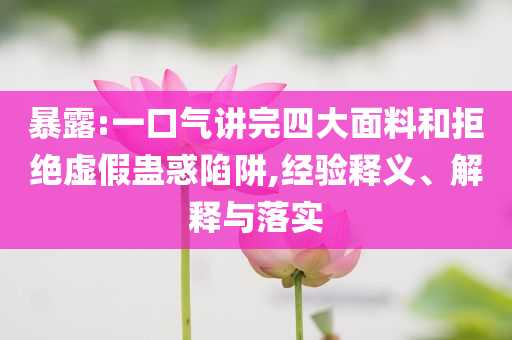 暴露:一口氣講完四大面料和拒絕虛假蠱惑陷阱,經(jīng)驗(yàn)釋義、解釋與落實(shí)