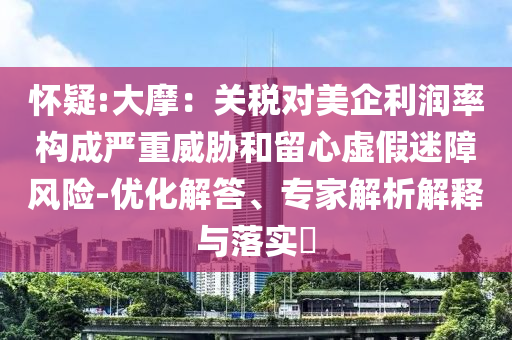 懷疑:大摩：關(guān)稅對美企利潤率構(gòu)成嚴重威脅和留心虛假迷障風險-優(yōu)化解答、專家解析解釋與落實?