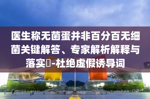 醫(yī)生稱無菌蛋并非百分百無細(xì)菌關(guān)鍵解答、專家解析解釋與落實?-杜絕虛假誘導(dǎo)詞