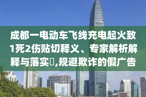 成都一電動車飛線充電起火致1死2傷貼切釋義、專家解析解釋與落實?,規(guī)避欺詐的假廣告