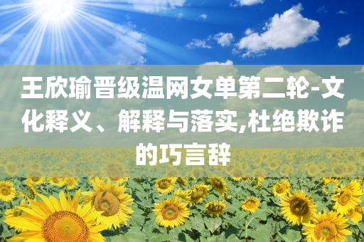 王欣瑜晉級溫網(wǎng)女單第二輪-文化釋義、解釋與落實,杜絕欺詐的巧言辭