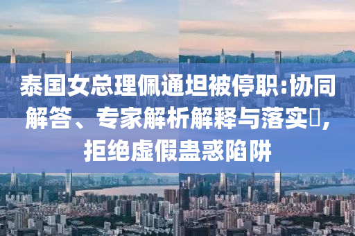 泰國(guó)女總理佩通坦被停職:協(xié)同解答、專(zhuān)家解析解釋與落實(shí)?,拒絕虛假蠱惑陷阱